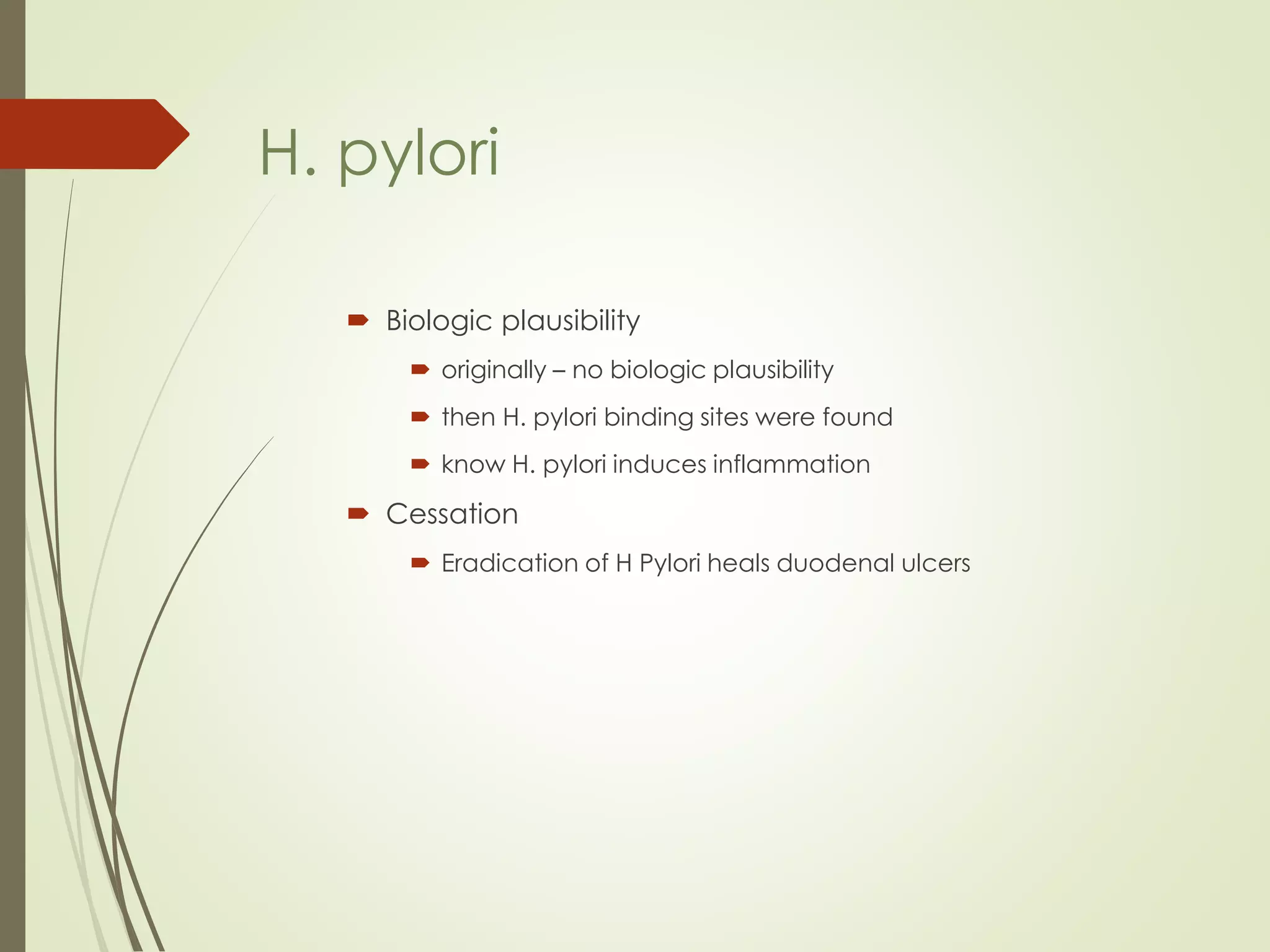  Biologic plausibility
 originally – no biologic plausibility
 then H. pylori binding sites were found
 know H. pylori induces inflammation
 Cessation
 Eradication of H Pylori heals duodenal ulcers
H. pylori
 