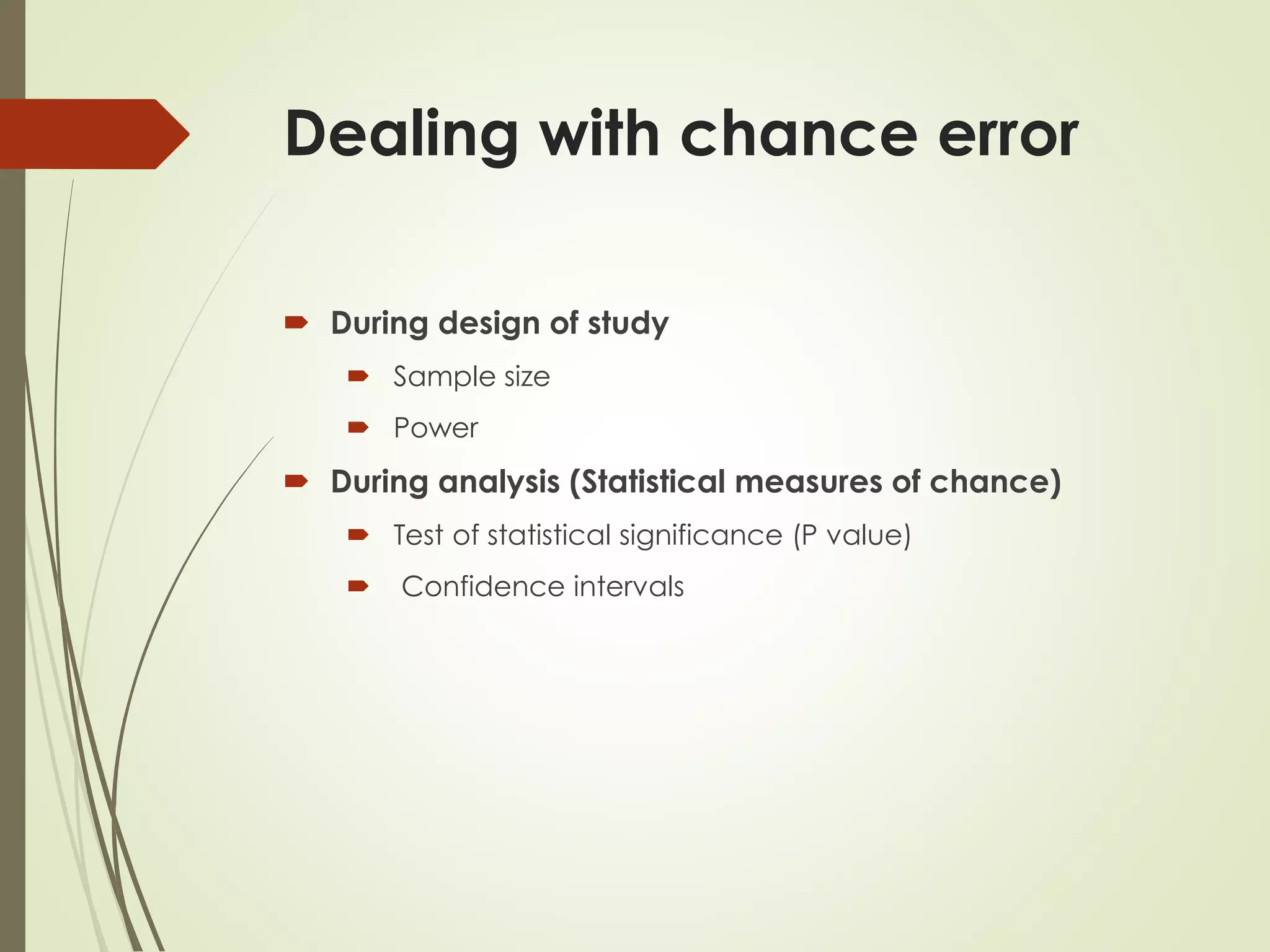 Dealing with chance error
 During design of study
 Sample size
 Power
 During analysis (Statistical measures of chance)
 Test of statistical significance (P value)
 Confidence intervals
 