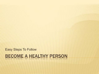 BECOME A HEALTHY PERSON
Easy Steps To Follow
 