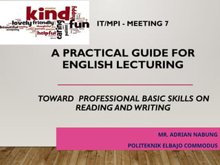 IT/MPI - MEETING 7
A PRACTICAL GUIDE FOR
ENGLISH LECTURING
TOWARD PROFESSIONAL BASIC SKILLS ON
READING AND WRITING
MR. ADRIAN NABUNG
POLITEKNIK ELBAJO COMMODUS
 