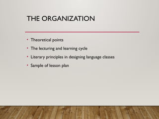 THE ORGANIZATION
• Theoretical points
• The lecturing and learning cycle
• Literary principles in designing language classes
• Sample of lesson plan
 