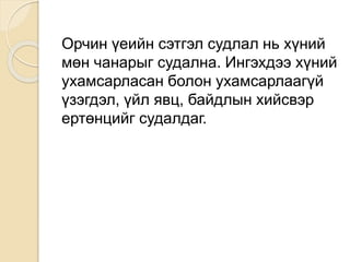 Орчин үеийн сэтгэл судлал нь хүний
мөн чанарыг судална. Ингэхдээ хүний
ухамсарласан болон ухамсарлаагүй
үзэгдэл, үйл явц, байдлын хийсвэр
ертөнцийг судалдаг.
 