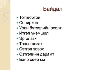 Байдал
 Тогтвортой
 Сонирхол
 Уран бүтээлийн өсөлт
 Итгэл үнэмшил
 Эргэлзэх
 Тээнэгэлзэх
 Сэтгэл зовох
 Сэтгэлийн дарамт
 Баяр хөөр г.м
 