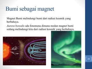 Bumi sebagai magnet
Magnet Bumi melindungi bumi dari radiasi kosmik yang
berbahaya.
Aurora borealis ada fenomena dimana medan magnet bumi
sedang melindungi kita dari radiasi kosmik yang berbahaya.
28
 