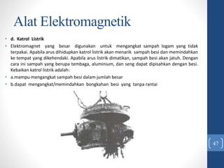 Alat Elektromagnetik
• d. Katrol Listrik
• Elektromagnet yang besar digunakan untuk mengangkat sampah logam yang tidak
ter...
