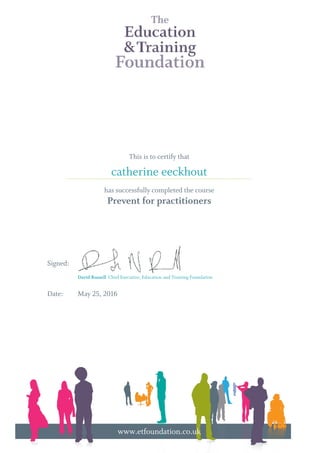 This is to certify that
has successfully completed the course
Prevent for practitioners
Signed:
Date: May 25, 2016
catherine eeckhout
David Russell Chief Executive, Education and Training Foundation
............................................................................................................................................................................
www.etfoundation.co.uk
Powered by TCPDF (www.tcpdf.org)
 