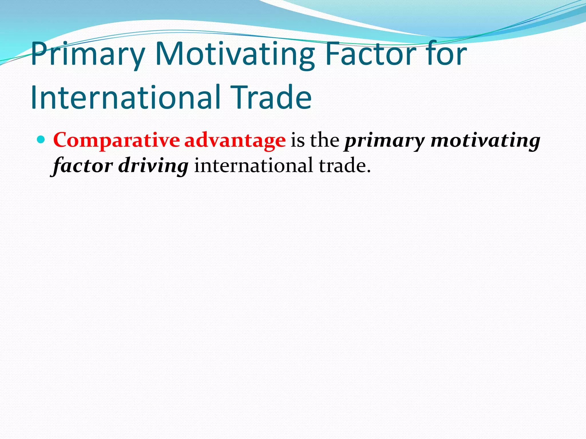 Primary Motivating Factor for
International Trade
Comparative advantage is the primary motivating
factor driving international trade.