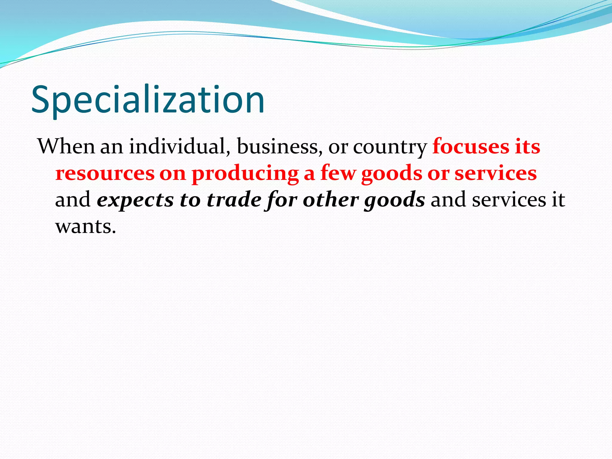 Specialization
When an individual, business, or country focuses its
resources on producing a few goods or services
and expects to trade for other goods and services it
wants.