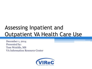 Assessing Inpatient and
Outpatient VA Health Care Use
December 1, 2014
Presented by:
Tom Weichle, MS
VA Information Resource Center
VIReC Database & Methods Cyberseminar Series
 