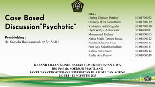 Case Based
Discussion“Psychotic”
Pembimbing :
dr. Kornelis Ibrawansyah, M.Sc, Sp.KJ
KEPANITERAAN KLINIK BAGIAN ILMU KESEHATAN JIWA
RSJ Prof. dr. SOEROJO MAGELANG
FAKULTAS KEDOKTERAN UNIVERSITAS ISLAM SULTAN AGUNG
24 JULI - 12 AGUSTUS 2023
Oleh :
Hening Ciptiany Pertiwy 30101700072
Olifiarsy Wiet Ramadhanti 30101700139
Yudhistira Adhi Nugraha 30101700180
Dyah Wahyu Ambarwati 30101800051
Mohammad Rayhan 30101800105
Nafisa Majid Tamara Rossa 30101800122
Nurifani Chaerun Nisa 30101800133
Putri Ayu Sekar Ramadhan 30101800141
Rahma Putri Nastiti 30101800144
Avelia Ayu Praniwi 30101900039
 