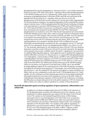 phosphatidylcholine specific phospholipase C and protein kinase C were initially reported to
block the activation of NF-κB by TNFα and IL-1 signaling without effecting IκBα degradation
or NF-κB DNA binding activity (61). Subsequently, similar results were reported for the
mechanism of phosphatidylinositol-3-OH kinase (PI3K) and PI3K-activated kinase B/Akt
dependent NF-κB activation by IL-1 signaling, which was shown to involve the
phosphorylation of the RelA/p65 activation domain (62). Several other studies suggesting that
NF-κB transcriptional competence was regulated independent of IκB revealed that the catalytic
subunit of protein kinase A (PKAc) phosphorylated RelA/p65 thereby facilitating its binding
to the transcriptional co-activators CREB binding protein (CBP) and its p300 homolog (63–
66). TNFα induced p65/RelA transactivation was blocked by specific inhibitors of the p38
stress and mitogen-activated protein kinases (MAPK) (67) and TNFα mediated p65
phosphorylation was localized to serine 529 within the p65 transcriptional activation domain
(TAD) (68). Multiple serines within c-Rel’s carboxy-proximal TAD were subsequently shown
to be necessary for TNFα-induced c-Rel activation; and PI3K and ζPKC were also identified
as two putative downstream effectors, whose activities were both necessary for c-Rel
transactivation activity (69,70). Continuing along the same theme, PI3K- and Akt- dependent
signaling pathways were reported to stimulate the p65 TAD via IKKβ and were also
functionally and mechanistically correlated with Akt’s anti-apoptotic activity (71). RelA/p65
serine 536 was subsequently shown to be phosphorylated by IKKβ in vitro and in vivo (39,
72). The molecular requirements for Akt mediated activation of the p65 TAD were furthered
dissected to reveal that: (a) p65 TAD serines 529 and 536 were both required by Akt signaling,
which operated at least in part via IKKβ; and (b) Akt and IL-1 signaling also activated p38 in
an undefined IKKα dependent pathway, which appeared in part to facilitate p65 engagement
with the CBP/p300 co-activator (73). Akt activation in vivo requires PIP3 (phosphatidylinositol
3,4,5-triphosphate), a natural product of PI3K activity; and PIP3 is down-regulated by PTEN,
a lipid phosphatase and tumor suppressor (74). PTEN was initially reported to inhibit TNFα
induced NF-κB transactivation and DNA binding activity (75,76). However, a more recent
study showed that PTEN only inhibited p65 transactivation and not NF-κB DNA binding,
which was rescued by over-expression of activated forms of PI3K, Akt or Akt and IKK
providing additional support for the controversial role of the PI3K-Akt pathway in uniquely
controlling NF-κB transactivation potential (77). Interestingly, more recent efforts have shown
that efficient IL-1 and Akt mediated NF-κB transactivation appears to require both IKKα and
IKKβ, which are also co-dependent on each other for p65 TAD phosphorylation (42). Taken
together, the above findings reveal that important gaps remain in our knowledge regarding the
physiological significance and controversial mechanisms of action of the IKK complex for
establishing the transcriptional competence of DNA bound NF-κB. Furthermore, our findings,
that IKKα plays an unexpectedly general role in the global competence of NF-κB, indicate that
IKKα is likely to be a direct or indirect contributor to a number of these phenomenon.
Novel NF-κB dependent genes encoding regulators of gene expression, differentiation and
cellular fate
In addition to revealing an unappreciated critical role for IKKα in the expression of
NF-κB dependent genes associated with inflammatory/stress like responses, we also
identified novel cellular regulator that were subject to NF-κB control. FoxF2 (78) and
FoxC2 (79), members to the Forkhead/Winged Helix family of DNA binding
transcription factors, were both dependent on NF-κB for their levels of expression.
The highly related C/EBPβ and C/EBP/δ leucine zipper class transcription factors,
which contribute to the activation of inflammatory responses (80), were coordinately
dependent on NF-κB and the IKKs. Two members of the cadherin superfamily of
glycoproteins, (non-classical proto-cadherin 7/Pcdh7 and Cadherin 13/T-Cadherin)
(81,82), were TNFα dependent targets of the IKKs in MEFs. Cadherins contain
multiple extracellular cadherin/EC domains that promote homophilic adhesive
LI et al. Page 8
J Biol Chem. Author manuscript; available in PMC 2005 September 13.
NIH-PAAuthorManuscriptNIH-PAAuthorManuscriptNIH-PAAuthorManuscript
 