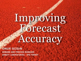 Improving
Forecast
Accuracy
ONUR SEZGIN
DEMAND AND PROCESS MANAGER
ABBOTT LABORATORIES - EPD TURKEY
 