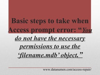 www.datanumen.com/access-repair/
Basic steps to take when
Access prompt error: “You
do not have the necessary
permissions to use the
‘filename.mdb’ object.”
 