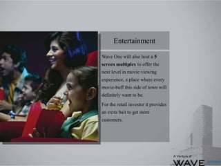 Wave One will also host a 5
screen multiplex to offer the
next level in movie viewing
experience, a place where every
movie-buff this side of town will
definitely want to be.
For the retail investor it provides
an extra bait to get more
customers.
Entertainment
A Venture of
 
