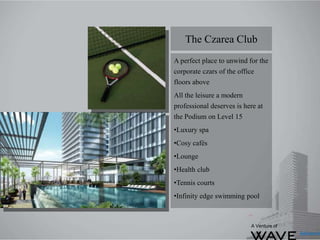 A perfect place to unwind for the
corporate czars of the office
floors above
All the leisure a modern
professional deserves is here at
the Podium on Level 15
•Luxury spa
•Cosy cafés
•Lounge
•Health club
•Tennis courts
•Infinity edge swimming pool
The Czarea Club
A Venture of
 
