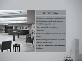 We have put together the ambience and
facilities that dynamic entrepreneurs
wouldn’t compromise on.
•Easy accessibility for the entire
workforce
• Efficient use of space for a modern work
culture
• Functional layouts in a range of sizes to
suit your requirements
• Total of 536 units and over 300,000 Sq
Ft of area
Silver Offices
A Venture of
 