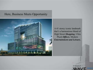 Here, Business Meets Opportunity
A 41 storey iconic landmark
that’s a harmonious blend of
High Street Shopping, Ultra
Plush Offices, Modern
Entertainment and Leisure.
A Venture of
 