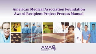 American	
  Medical	
  Association	
  Foundation	
  	
  
Award	
  Recipient	
  Project	
  Process	
  Manual	
  	
  
 