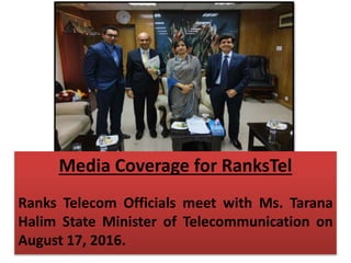 Media Coverage for RanksTel
Ranks Telecom Officials meet with Ms. Tarana
Halim State Minister of Telecommunication on
August 17, 2016.
 
