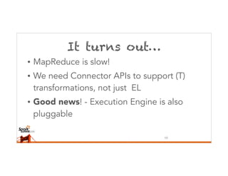 It turns out…
• MapReduce is slow!
• We need Connector APIs to support (T)
transformations, not just EL
• Good news! - Execution Engine is also
pluggable
10
 