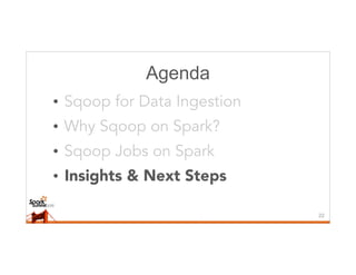 Agenda
• Sqoop for Data Ingestion
• Why Sqoop on Spark?
• Sqoop Jobs on Spark
• Insights & Next Steps
22
 