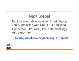 Next Steps!
• Explore alternative ways for Spark Sqoop
Job Submission with Spark 1.4 additions
• Connector Filter API (filter, data masking)
• SQOOP-1532
– https://github.com/vybs/sqoop-on-spark
27
 
