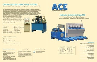 Ace Automation Engineers
Hydraulic Systems for Paper Mill
Hydraulic Power Packs. • Control Panels.
Hydraulic Cylinders. • Centralised Oil Lubrication Systems.
Applications
• Paper Press and Inverse Press.
• MG Touch Roll.
• Pick Up.
.gnidaoLleeRepoP•
• Rewinder.
• Wire Tensioning.
• Drive Roll Swivelling.
• Swimming Roll.
• Calendering.
• Sheet Cutter.
• Roll Pressing.
• Bi-nip Press.
CENTRALISED OIL LUBRICATION SYSTEMS
COL systems supply filtered and cooled oil to bearings, usually in the dryer section and MG.
.
Ace manufactures sturdy, trouble free COL systems. All hydraulic & electrical components
are sourced from reputed international manufacturers. A well sealed oil tank with an efﬁcient
air breather limits the ingression of contaminants into the oil. An inclined tank bottom
and bafﬂe plate assists in the separation of the contaminants. A heavy duty reliable pump
passes lubricating oil through an efﬁcient glass ﬁber ﬁlter element with a β rating ≥ 75 to 200
(efﬁciency η ≥ 98.6 to 99.5 %). The contamination free oil is then passed through efﬁcient,
adequately sized water / air cooled oil coolers. In
the event of the failure of the pump the stand-by
motor- pump set is switched on automatically /
manually. This ensures uninterrupted supply of
ﬁltered and cooled lubricating oil to the bearings. All
units are manufactured with two delivery ﬁlters, to
facilitate element change without shutting down or
interrupting the supply of oil.
Audio/Visual Fault Annunciations
. High oil temperature
. Low oil level
. High pressure ﬁlter clogged
. Low oil pressure
. Stand by motor/pump changeover (optional)
Tank capacity : up to 2000 Ltrs.
Flow rate : up to 200 LPM (44 GPM)
Motor : up to 15 KW (20 HP)
Suction ﬁlter : 149 microns
Delivery ﬁlter : 3 to 20 microns
Delivery ﬁlter ß rating : > 75 to 200
Delivery ﬁlter efﬁciency : > 98.6 % to 99.5 %
Contact:
C-164, (Back Lane), Phase II,
Mayapuri Industrial Area,
New Delhi.
India-110064.
Ph : 011-28114501, 28114502
Fax : 011-28114503
E-mail: sales@aceﬂuidpower.com
Website: www.aceﬂuidpower.com
Ace Automation Engineers
• Hydraulic cylinders and power
packs.
• Hydraulic & pneumatic presses.
• Oil ﬁltration and transfer units.
• Pneumatic control panels, control
valves, cylinders.
Product Range Authorised Dealership
Pneumax Pneumatic
India Pvt. Ltd.
 