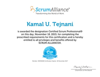 Kamal U. Tejnani
is awarded the designation Certified Scrum Professional®
on this day, November 18, 2015, for completing the
prescribed requirements for this certification and is hereby
entitled to all privileges and benefits offered by
SCRUM ALLIANCE®.
Member: 000334648 Certification Expires: 18 November 2017
Chairman of the Board
 