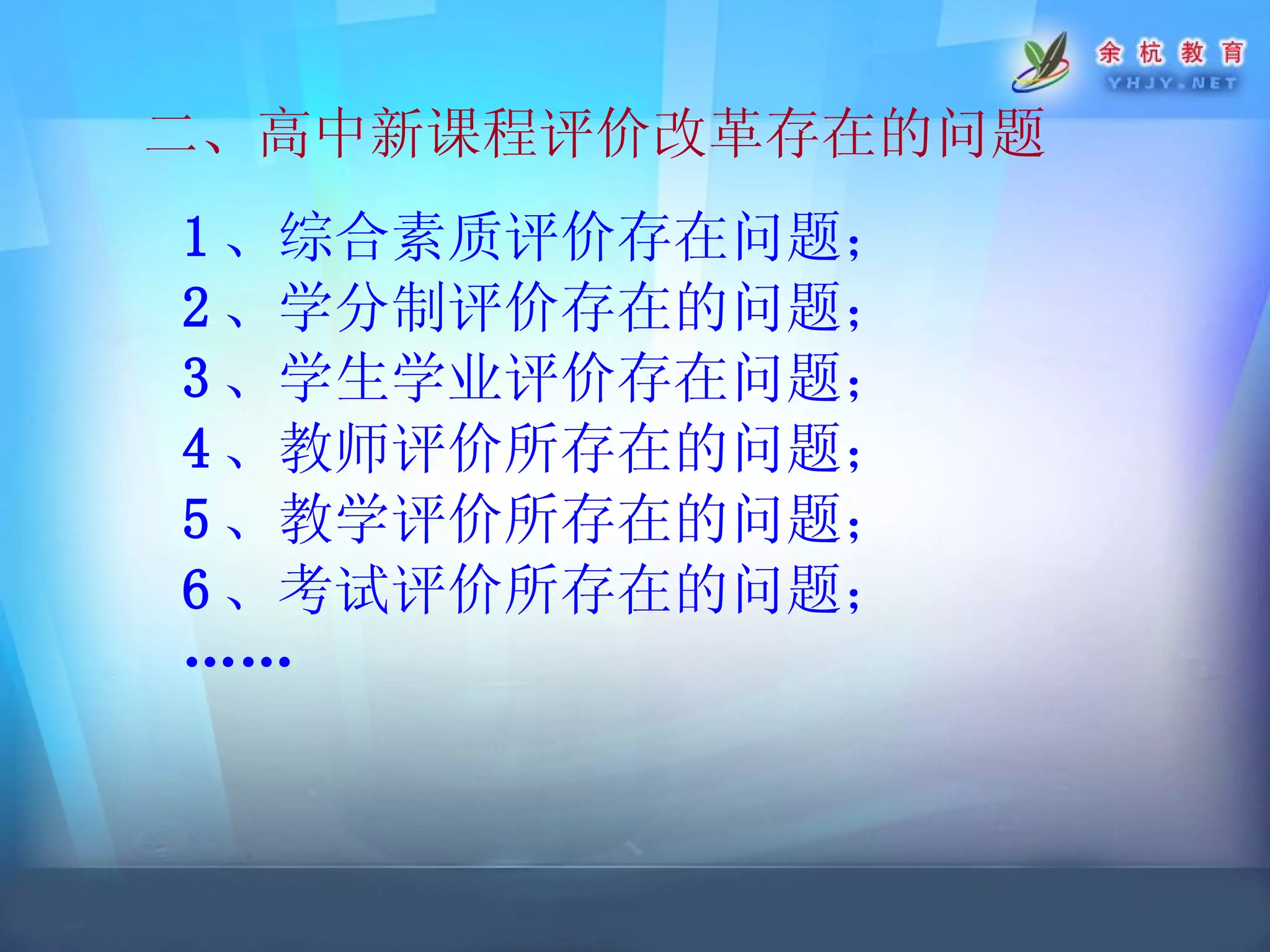 二、高中新课程评价改革存在的问题 1 、综合素质评价存在问题；   2 、学分制评价存在的问题； 3 、学生学业评价存在问题； 4 、教师评价所存在的问题； 5 、教学评价所存在的问题； 6 、考试评价所存在的问题； ……   