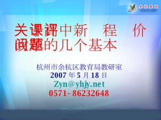 关于高中新课程评价改革的几个基本问题 杭州市余杭区教育局教研室 2007 年 5 月 18 日 [email_address] 0571-86232648 