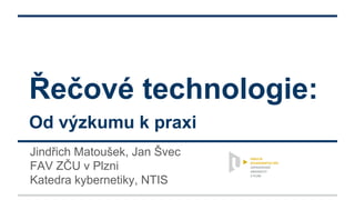 Řečové technologie:
Jindřich Matoušek, Jan Švec
FAV ZČU v Plzni
Katedra kybernetiky, NTIS
Od výzkumu k praxi
 