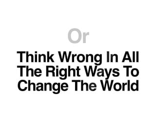 Think Wrong In All
The Right Ways To
Change The World
Or