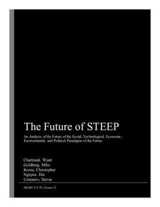 The Future of STEEP
An Analysis of the Future of the Social, Technological, Economic,
Environmental, and Political Paradigms of the Future
Chartrand, Wyatt
Goldberg, Mike
Krone, Christopher
Nguyen, Hai
Usmanov, Sarvar
MGMT 311-91, Group 12
 