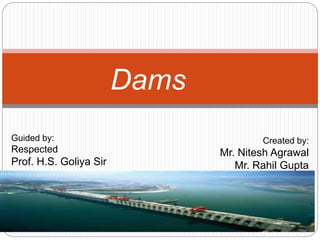 Dams
Guided by:
Respected
Prof. H.S. Goliya Sir
Created by:
Mr. Nitesh Agrawal
Mr. Rahil Gupta
 