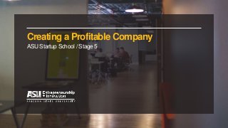 Creating a Profitable Company
ASU Startup School / Stage 5
 