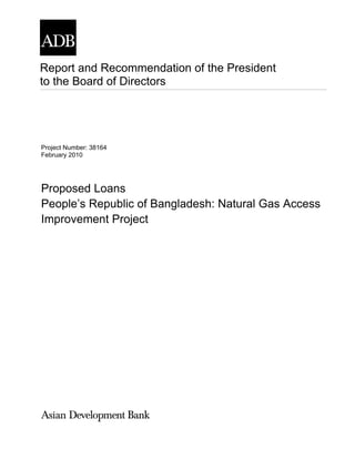 Report and Recommendation of the President
to the Board of Directors
Project Number: 38164
February 2010
Proposed Loans
People’s Republic of Bangladesh: Natural Gas Access
Improvement Project
 