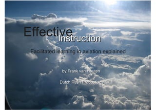 EffectiveIInnssttrruuccttiioonn
Facilitated learning in aviation explained
bbyy FFrraannkk vvaann HHoouutteenn
DDuuttcchh RRuusshh PPrroodduuccttiioonnss
 