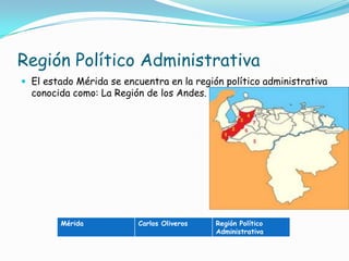 Región Político AdministrativaEl estado Mérida se encuentra en la región político administrativa conocida como: La Región de los Andes.