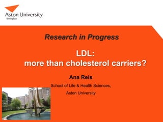 LDL:
more than cholesterol carriers?
Ana Reis
School of Life & Health Sciences,
Aston University
Research in Progress
 