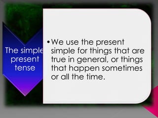 The simple
present
tense
•We use the present
simple for things that are
true in general, or things
that happen sometimes
or all the time.
 