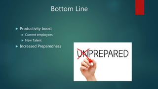 Bottom Line
 Productivity boost
 Current employees
 New Talent
 Increased Preparedness
 