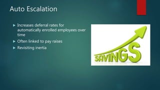 Auto Escalation
 Increases deferral rates for
automatically enrolled employees over
time
 Often linked to pay raises
 Revisiting inertia
 