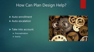 How Can Plan Design Help?
 Auto-enrollment
 Auto-escalation
 Take into account:
 Procrastination
 Inertia
 