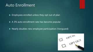 Auto Enrollment
 Employees enrolled unless they opt out of plan
 A 3% auto-enrollment rate has become popular
 Nearly d...