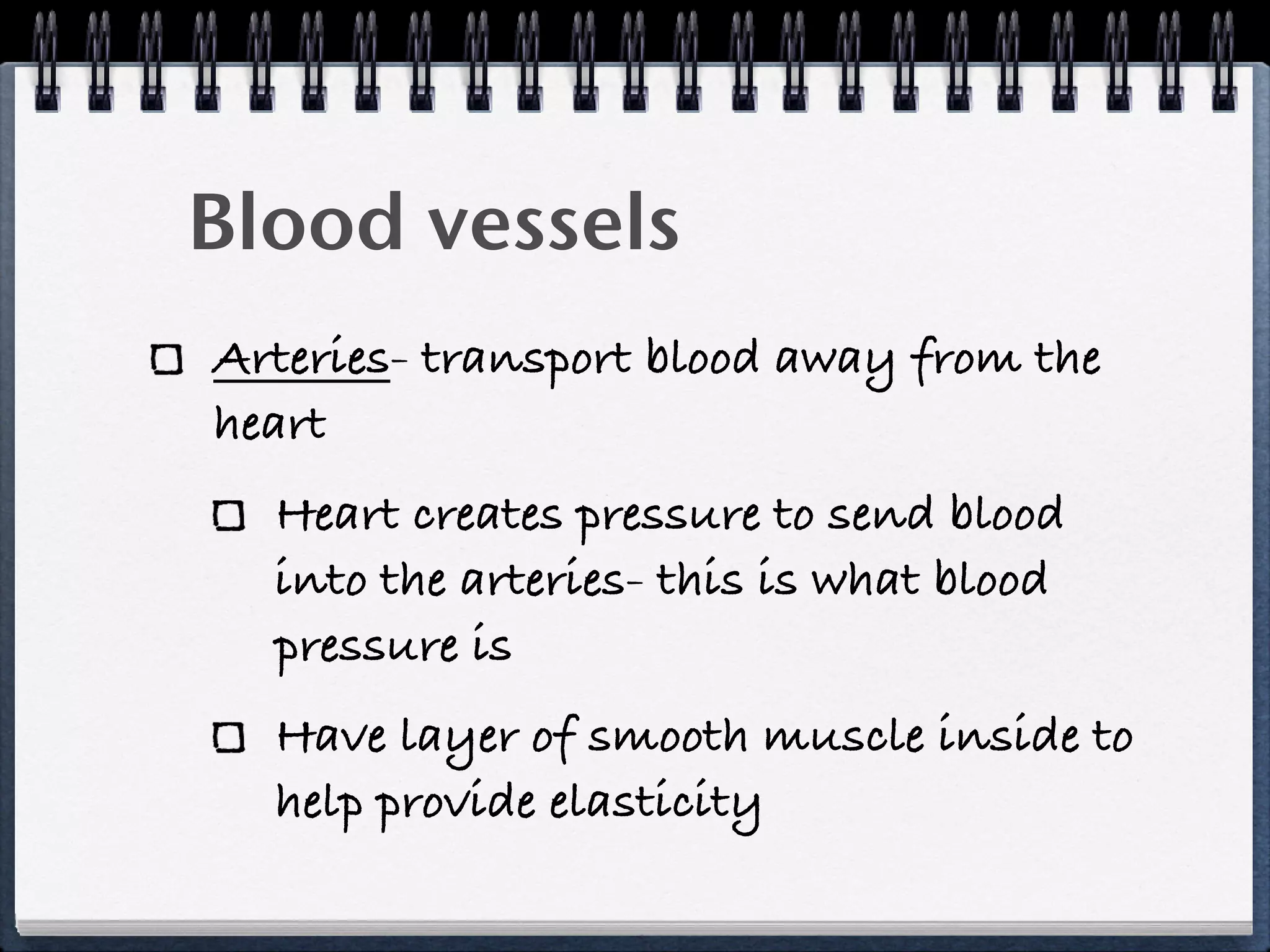 Blood vessels
Arteries- transport blood away from the
heart
  Heart creates pressure to send blood
  into the arteries- this is what blood
  pressure is
  Have layer of smooth muscle inside to
  help provide elasticity
 