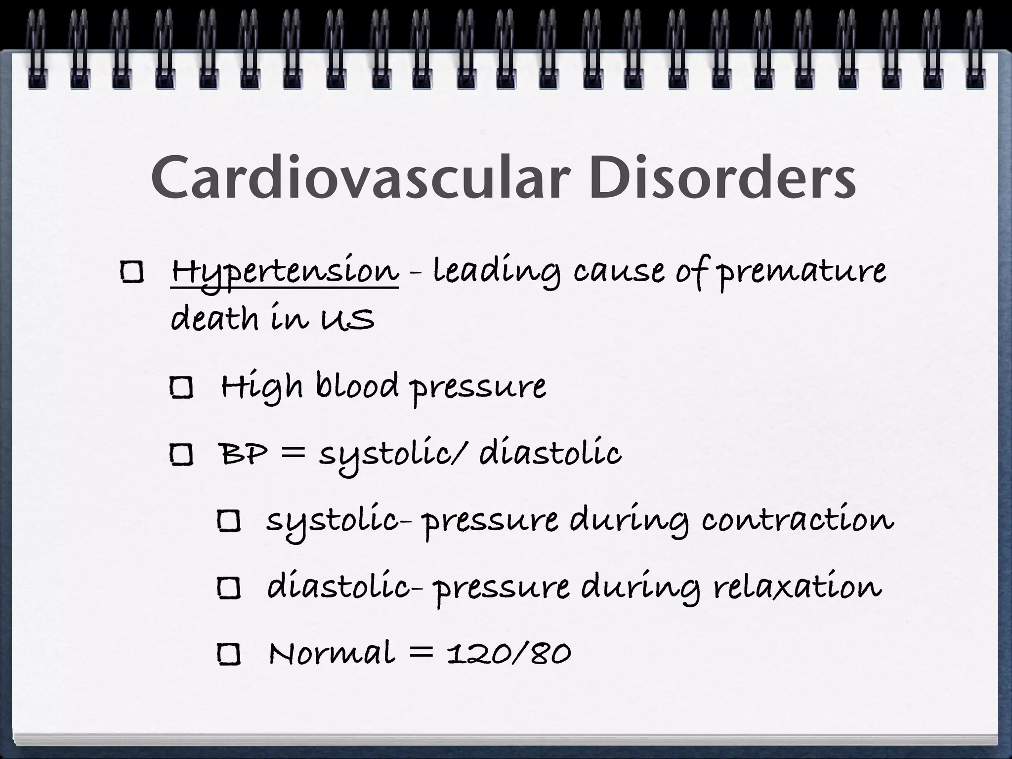 Cardiovascular Disorders
Hypertension - leading cause of premature
death in US
  High blood pressure
  BP = systolic/ diastolic
     systolic- pressure during contraction
     diastolic- pressure during relaxation
     Normal = 120/80
 