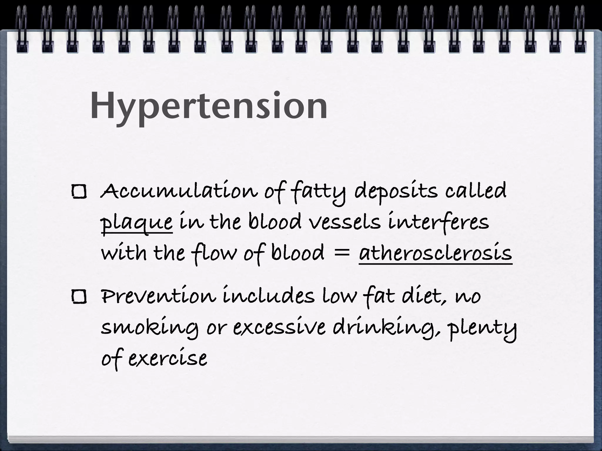 Hypertension

Accumulation of fatty deposits called
plaque in the blood vessels interferes
with the flow of blood = atherosclerosis
Prevention includes low fat diet, no
smoking or excessive drinking, plenty
of exercise
 