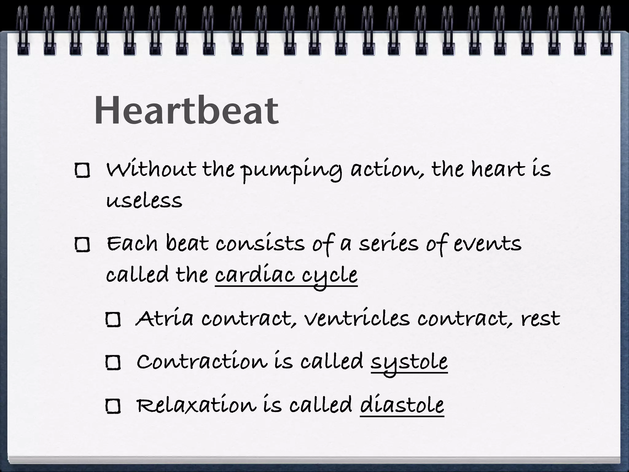 Heartbeat
Without the pumping action, the heart is
useless
Each beat consists of a series of events
called the cardiac cycle
  Atria contract, ventricles contract, rest
  Contraction is called systole
  Relaxation is called diastole
 