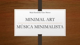MINIMAL ART
Mejía Hernández Gino Mateus
MÚSICA MINIMALISTA
 