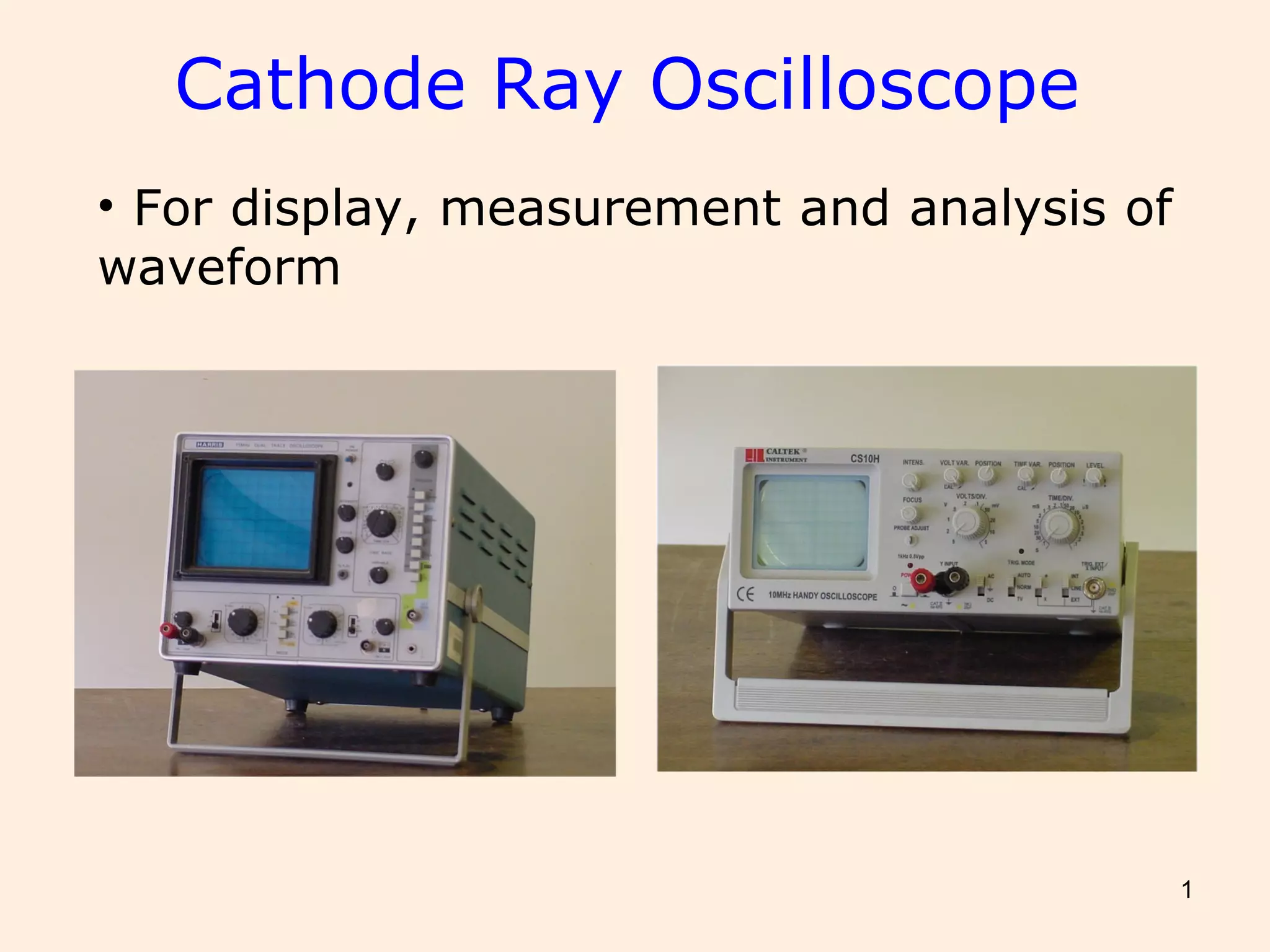 1
Cathode Ray Oscilloscope
• For display, measurement and analysis of
waveform
 